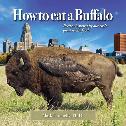 Cover image for How to eat a Buffalo: Recipes Inspired by Our City's Great Iconic Foods