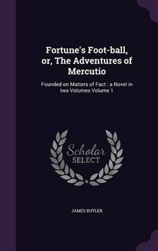 Fortune's Foot-Ball, Or, the Adventures of Mercutio: Founded on Matters of Fact: A Novel in Two Volumes Volume 1