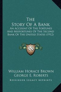 Cover image for The Story of a Bank the Story of a Bank: An Account of the Fortunes and Misfortunes of the Second Banan Account of the Fortunes and Misfortunes of the Second Bank of the United States (1912) K of the United States (1912)