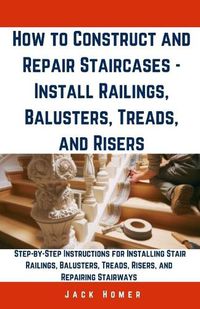 Cover image for How to Construct and Repair Staircases - Install Railings, Balusters, Treads, and Risers