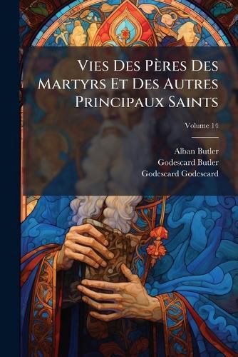 Cover image for Vies Des Pres Des Martyrs Et Des Autres Principaux Saints: Tires Des Actes Originaux Et Des Monuments Les Plus Authentiques, Volume 14
