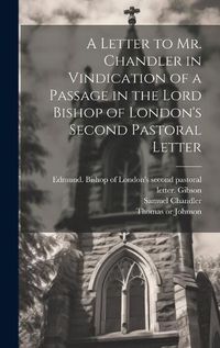 Cover image for A Letter to Mr. Chandler in Vindication of a Passage in the Lord Bishop of London's Second Pastoral Letter