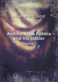 Cover image for Andrea della Robbia and his atelier Volume 2