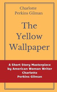 Cover image for The Yellow Wallpaper by Charlotte Perkins Gilman: A Short Story Masterpiece by American Woman Writer Charlotte Perkins Gilman
