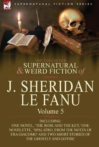 Cover image for The Collected Supernatural and Weird Fiction of J. Sheridan Le Fanu: Volume 5-Including One Novel, 'The Rose and the Key, ' One Novelette, 'Spalatro,