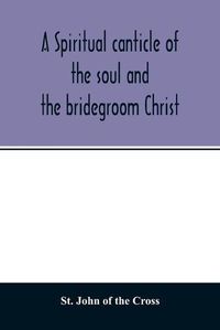 Cover image for A spiritual canticle of the soul and the bridegroom Christ