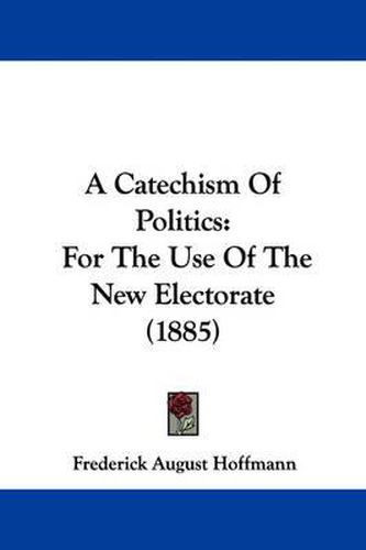 Cover image for A Catechism of Politics: For the Use of the New Electorate (1885)