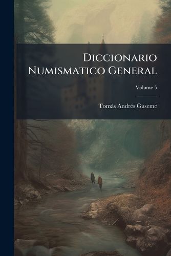 Cover image for Diccionario Numismatico General: Para La Perfecta Inteligencia de Las Medallas Antiquas, Sus Signos, Notas, E Inscripciones, y Generalmente de Todo Lo Que Se Contiene En Ellas--, Volume 5