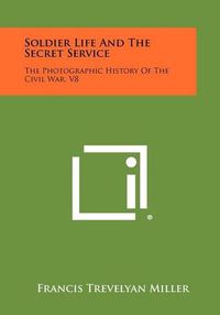 Cover image for Soldier Life and the Secret Service: The Photographic History of the Civil War, V8