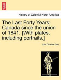 Cover image for The Last Forty Years: Canada Since the Union of 1841. [With Plates, Including Portraits.] Vol. I.