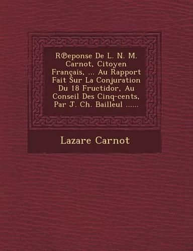 Cover image for R Eponse de L. N. M. Carnot, Citoyen Francais, ... Au Rapport Fait Sur La Conjuration Du 18 Fructidor, Au Conseil Des Cinq-Cents, Par J. Ch. Bailleul ......