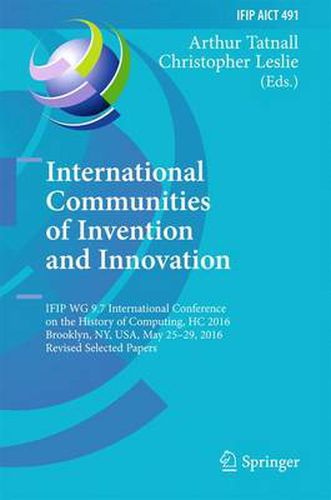 Cover image for International Communities of Invention and Innovation: IFIP WG 9.7 International Conference on the History of Computing, HC 2016, Brooklyn, NY, USA, May 25-29, 2016, Revised Selected Papers