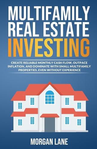 Cover image for Multifamily Real Estate Investing: Create Reliable Monthly Cash Flow, Outpace Inflation, and Dominate with Small Multifamily Properties, Even Without Experience