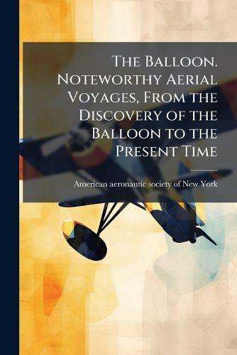 Cover image for The Balloon. Noteworthy Aerial Voyages, From the Discovery of the Balloon to the Present Time