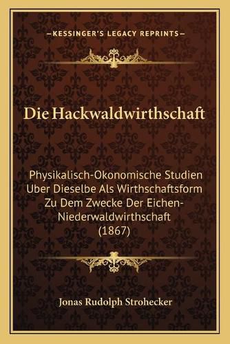 Cover image for Die Hackwaldwirthschaft: Physikalisch-Okonomische Studien Uber Dieselbe ALS Wirthschaftsform Zu Dem Zwecke Der Eichen-Niederwaldwirthschaft (1867)