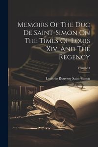 Cover image for Memoirs Of The Duc De Saint-simon On The Times Of Louis Xiv, And The Regency; Volume 4