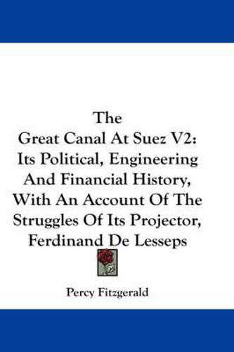 The Great Canal at Suez V2: Its Political, Engineering and Financial History, with an Account of the Struggles of Its Projector, Ferdinand de Lesseps