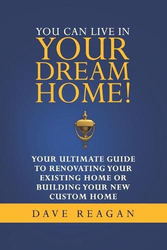 Cover image for You Can Live In Your Dream Home!: Your Ultimate Guide To Renovating Your Existing Home or Building Your New Custom Home