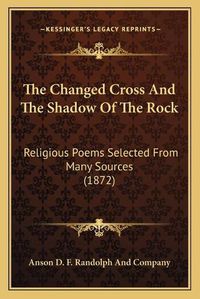 Cover image for The Changed Cross and the Shadow of the Rock: Religious Poems Selected from Many Sources (1872)