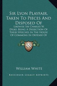 Cover image for Sir Lyon Playfair, Taken to Pieces and Disposed of: Likewise Sir Charles W. Dilke; Being a Dissection of Their Speeches in the House of Commons in Defense of Compulsory Vaccination