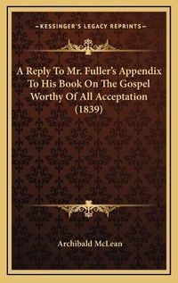 Cover image for A Reply to Mr. Fuller's Appendix to His Book on the Gospel Worthy of All Acceptation (1839)