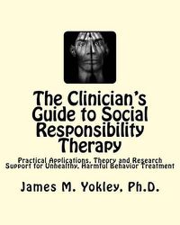 Cover image for The Clinician's Guide to Social Responsibility Therapy: Practical Applications, Theory and Research Support for Unhealthy, Harmful Behavior Treatment