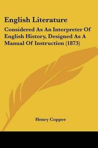 Cover image for English Literature: Considered as an Interpreter of English History, Designed as a Manual of Instruction (1873)