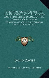 Cover image for Christian Perfection and the Law of Conscience as Elucidated and Enforced by Divines of the Church of England: To Which Are Added Eight Sermons, Chiefly Practical (1872)