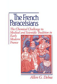 Cover image for The French Paracelsians: The Chemical Challenge to Medical and Scientific Tradition in Early Modern France