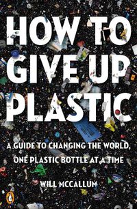 Cover image for How to Give Up Plastic: A Guide to Changing the World, One Plastic Bottle at a Time