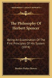 Cover image for The Philosophy of Herbert Spencer: Being an Examination of the First Principles of His System (1874)