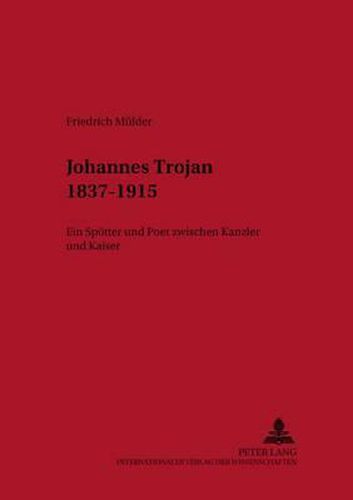 Johannes Trojan 1837-1915: Ein Spoetter Und Poet Zwischen Kanzler Und Kaiser