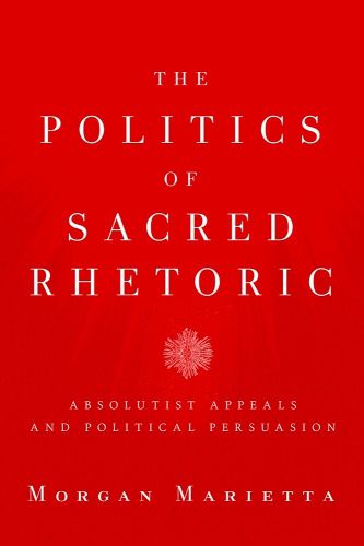 Cover image for The Politics of Sacred Rhetoric: Absolutist Appeals and Political Persuasion