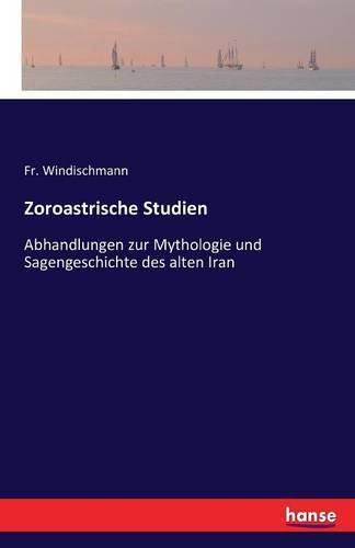 Zoroastrische Studien: Abhandlungen zur Mythologie und Sagengeschichte des alten Iran