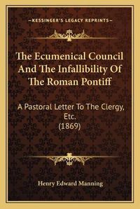 Cover image for The Ecumenical Council and the Infallibility of the Roman Pontiff: A Pastoral Letter to the Clergy, Etc. (1869)