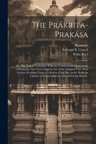 The Prakrita-prakasa; or, The Prakrit Grammar. With the Commentary (Manorama) of Bhamaha. The First Complete Ed. of the Original Text, With Various Readings From a Collation of Six Mss. in the Bodleian Library at Oxford, and the Libraries of the Royal...