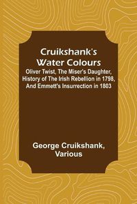 Cover image for Cruikshank's Water Colours; Oliver Twist, The Miser's Daughter, History of The Irish Rebellion in 1798, and Emmett's Insurrection in 1803