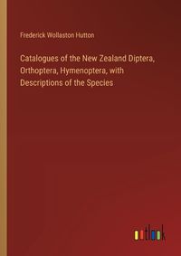 Cover image for Catalogues of the New Zealand Diptera, Orthoptera, Hymenoptera, with Descriptions of the Species