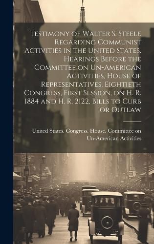 Cover image for Testimony of Walter S. Steele Regarding Communist Activities in the United States. Hearings Before the Committee on Un-American Activities, House of Representatives, Eightieth Congress, First Session, on H. R. 1884 and H. R. 2122, Bills to Curb or Outlaw