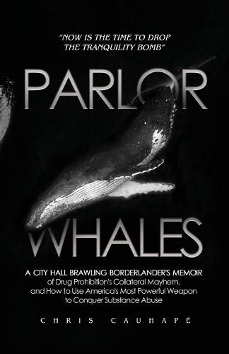 Cover image for Parlor Whales: A City Hall Brawling Borderlander's Memoir of Drug Prohibition's Collateral Mayhem, and How to Use America's Most Powerful Weapon to Conquer Substance Abuse