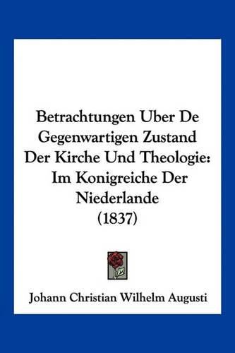 Betrachtungen Uber de Gegenwartigen Zustand Der Kirche Und Theologie: Im Konigreiche Der Niederlande (1837)