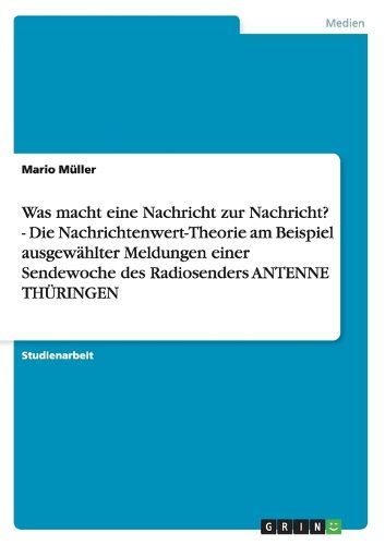 Was Macht Eine Nachricht Zur Nachricht? - Die Nachrichtenwert-Theorie Am Beispiel Ausgewahlter Meldungen Einer Sendewoche Des Radiosenders Antenne Thuringen