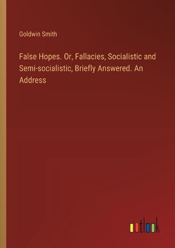 Cover image for False Hopes. Or, Fallacies, Socialistic and Semi-socialistic, Briefly Answered. An Address
