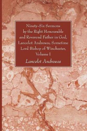 Cover image for Ninety-Six Sermons by the Right Honourable and Reverend Father in God, Lancelot Andrewes, Sometime Lord Bishop of Winchester, Volume One