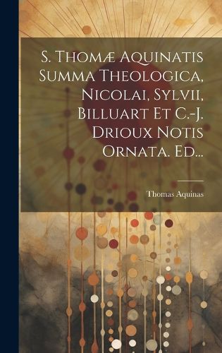 Cover image for S. Thomae Aquinatis Summa Theologica, Nicolai, Sylvii, Billuart Et C.-j. Drioux Notis Ornata. Ed...