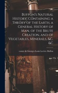 Cover image for Buffon's Natural History, Containing a Theory of the Earth, a General History of man, of the Brute Creation, and of Vegetables, Minerals, &c. &c