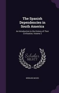 Cover image for The Spanish Dependencies in South America: An Introduction to the History of Their Civilisation, Volume 2