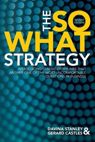 Cover image for The So What Strategy Revised Edition: Introducting Classic Storylines That Answer One of the Mostuncomfortable Questions in Business