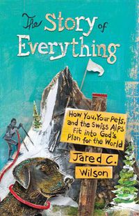 Cover image for The Story of Everything: How You, Your Pets, and the Swiss Alps Fit into God's Plan for the World