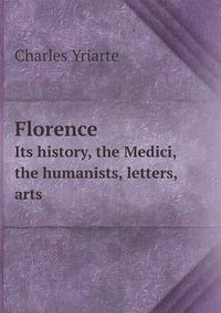 Cover image for Florence Its history, the Medici, the humanists, letters, arts